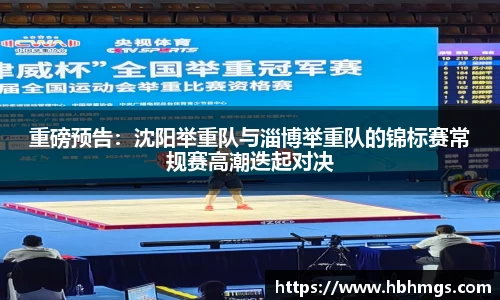 重磅预告：沈阳举重队与淄博举重队的锦标赛常规赛高潮迭起对决